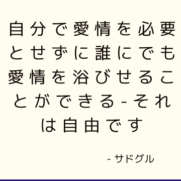 自分で愛情を必要とせずに誰にでも愛情を浴びせることができる-それは自由です