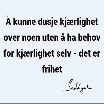 Å kunne dusje kjærlighet over noen uten å ha behov for kjærlighet selv - det er