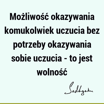 Możliwość okazywania komukolwiek uczucia bez potrzeby okazywania sobie uczucia - to jest wolność