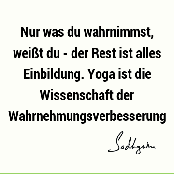 Nur was du wahrnimmst, weißt du - der Rest ist alles Einbildung. Yoga ist die Wissenschaft der W