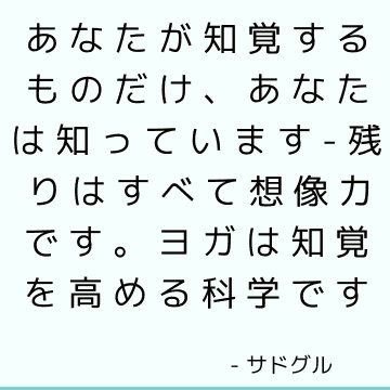 あなたが知覚するものだけ、あなたは知っています-残りはすべて想像力です。 ヨガは知覚を高める科学です