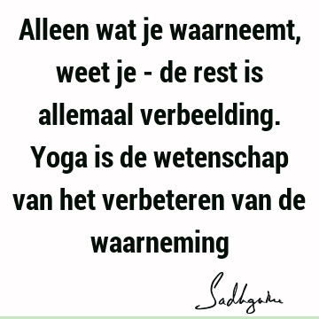 Alleen wat je waarneemt, weet je - de rest is allemaal verbeelding. Yoga is de wetenschap van het verbeteren van de