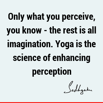 Only what you perceive, you know - the rest is all imagination. Yoga is the science of enhancing