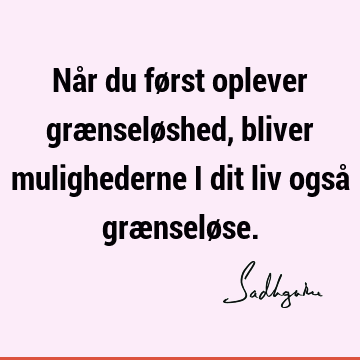 Når du først oplever grænseløshed, bliver mulighederne i dit liv også grænselø