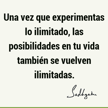 Una vez que experimentas lo ilimitado, las posibilidades en tu vida también se vuelven