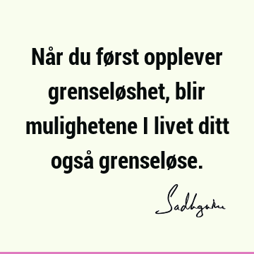 Når du først opplever grenseløshet, blir mulighetene i livet ditt også grenselø