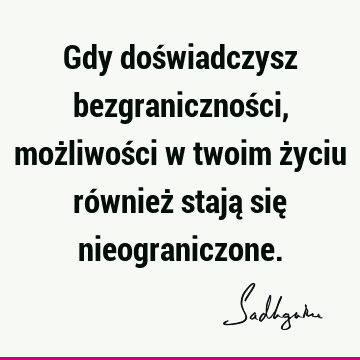 Gdy doświadczysz bezgraniczności, możliwości w twoim życiu również stają się