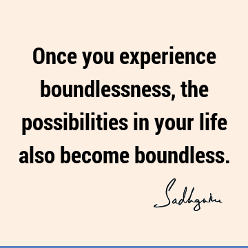Once you experience boundlessness, the possibilities in your life also become