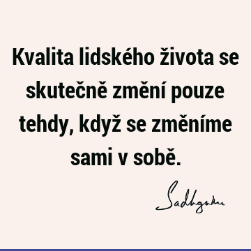 Kvalita lidského života se skutečně změní pouze tehdy, když se změníme sami v sobě