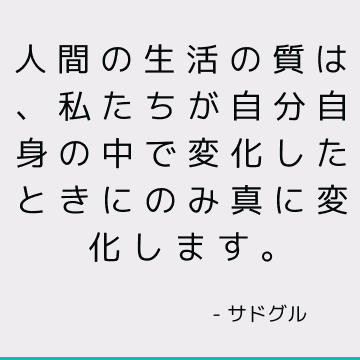 人間の生活の質は、私たちが自分自身の中で変化したときにのみ真に変化します。