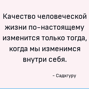 Качество человеческой жизни по-настоящему изменится только тогда, когда мы изменимся внутри себя