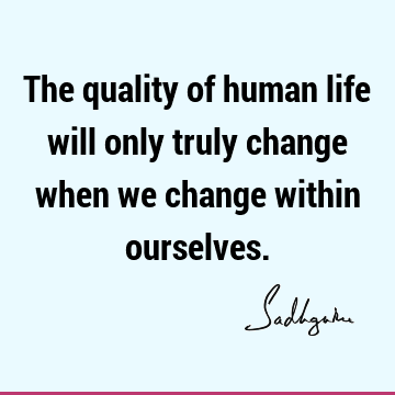 The quality of human life will only truly change when we change within