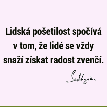 Lidská pošetilost spočívá v tom, že lidé se vždy snaží získat radost zvenčí