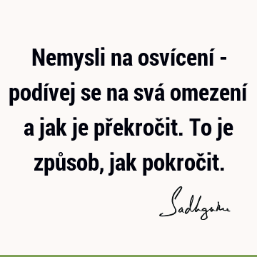 Nemysli na osvícení - podívej se na svá omezení a jak je překročit. To je způsob, jak pokroč