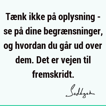 Tænk ikke på oplysning - se på dine begrænsninger, og hvordan du går ud over dem. Det er vejen til