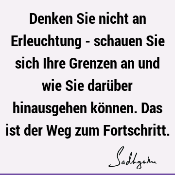 Denken Sie nicht an Erleuchtung - schauen Sie sich Ihre Grenzen an und wie Sie darüber hinausgehen können. Das ist der Weg zum F