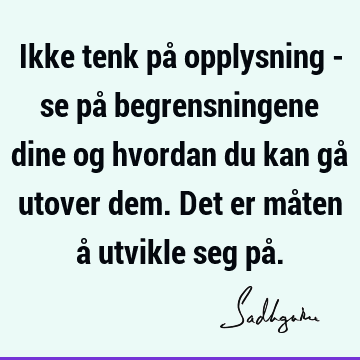 Ikke tenk på opplysning - se på begrensningene dine og hvordan du kan gå utover dem. Det er måten å utvikle seg på