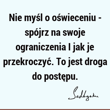 Nie myśl o oświeceniu - spójrz na swoje ograniczenia i jak je przekroczyć. To jest droga do postę