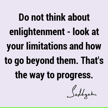 Do not think about enlightenment - look at your limitations and how to go beyond them. That