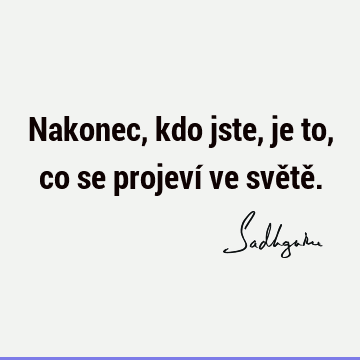 Nakonec, kdo jste, je to, co se projeví ve světě