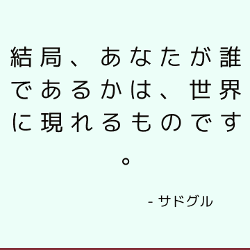 結局、あなたが誰であるかは、世界に現れるものです。