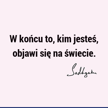 W końcu to, kim jesteś, objawi się na ś