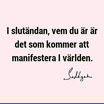 I slutändan, vem du är är det som kommer att manifestera i vä