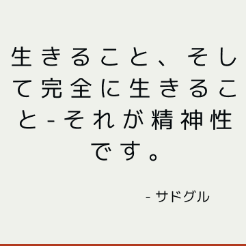 生きること、そして完全に生きること-それが精神性です。