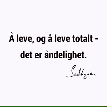 Å leve, og å leve totalt - det er å