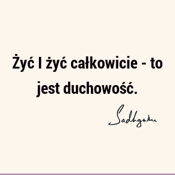 Żyć i żyć całkowicie - to jest duchowość