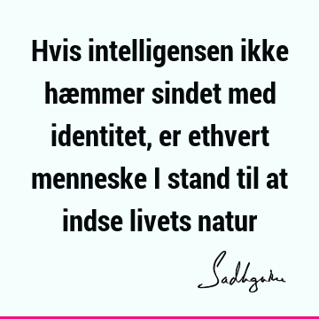 Hvis intelligensen ikke hæmmer sindet med identitet, er ethvert menneske i stand til at indse livets