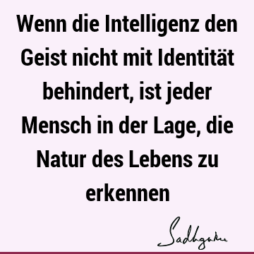 Wenn die Intelligenz den Geist nicht mit Identität behindert, ist jeder Mensch in der Lage, die Natur des Lebens zu