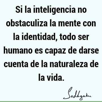 Si la inteligencia no obstaculiza la mente con la identidad, todo ser humano es capaz de darse cuenta de la naturaleza de la