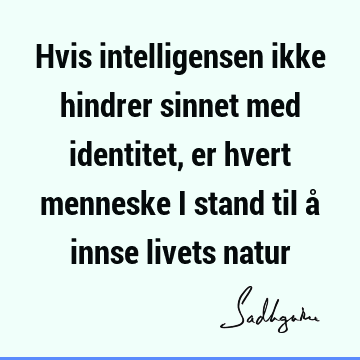 Hvis intelligensen ikke hindrer sinnet med identitet, er hvert menneske i stand til å innse livets