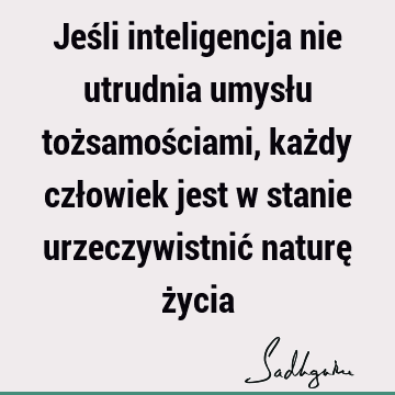 Jeśli inteligencja nie utrudnia umysłu tożsamościami, każdy człowiek jest w stanie urzeczywistnić naturę ż