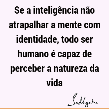 Se a inteligência não atrapalhar a mente com identidade, todo ser humano é capaz de perceber a natureza da