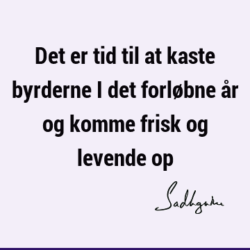 Det er tid til at kaste byrderne i det forløbne år og komme frisk og levende