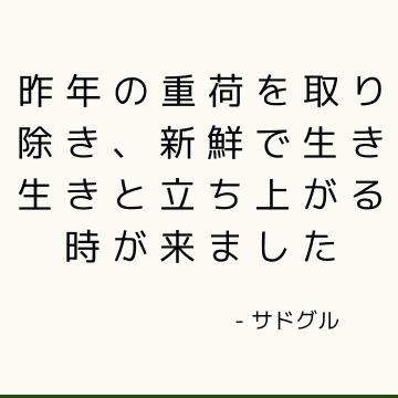 昨年の重荷を取り除き、新鮮で生き生きと立ち上がる時が来ました