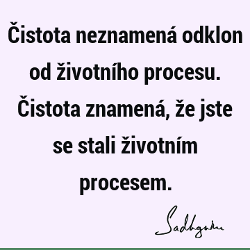 Čistota neznamená odklon od životního procesu. Čistota znamená, že jste se stali životním