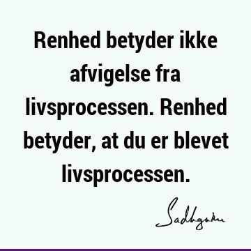 Renhed betyder ikke afvigelse fra livsprocessen. Renhed betyder, at du er blevet