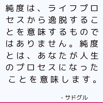 純度は、ライフプロセスから逸脱することを意味するものではありません。 純度とは、あなたが人生のプロセスになったことを意味します。