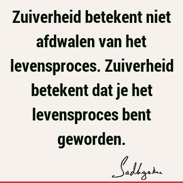 Zuiverheid betekent niet afdwalen van het levensproces. Zuiverheid betekent dat je het levensproces bent