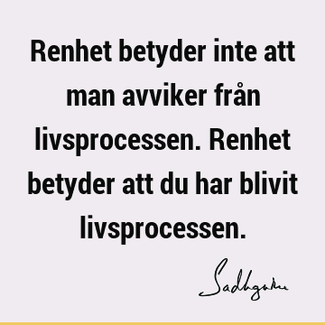 Renhet betyder inte att man avviker från livsprocessen. Renhet betyder att du har blivit