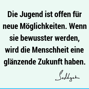 Die Jugend ist offen für neue Möglichkeiten. Wenn sie bewusster werden, wird die Menschheit eine glänzende Zukunft