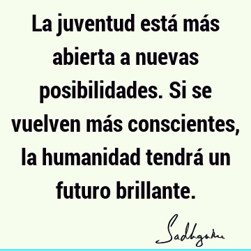 La juventud está más abierta a nuevas posibilidades. Si se vuelven más conscientes, la humanidad tendrá un futuro