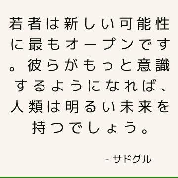 若者は新しい可能性に最もオープンです。 彼らがもっと意識するようになれば、人類は明るい未来を持つでしょう。