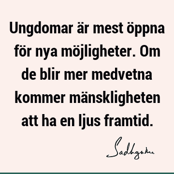 Ungdomar är mest öppna för nya möjligheter. Om de blir mer medvetna kommer mänskligheten att ha en ljus