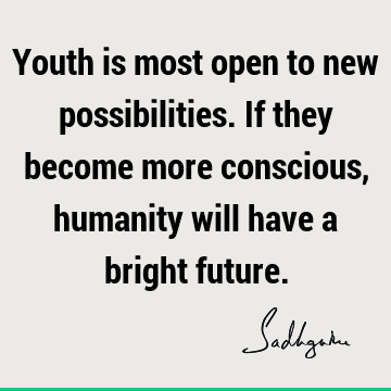 Youth is most open to new possibilities. If they become more conscious, humanity will have a bright