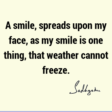 A smile, spreads upon my face, as my smile is one thing, that weather cannot
