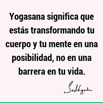Yogasana significa que estás transformando tu cuerpo y tu mente en una posibilidad, no en una barrera en tu